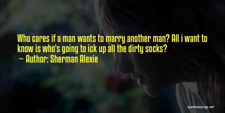 Sherman Alexie Quotes: Who Cares If A Man Wants To Marry Another Man? All I Want To Know Is Who's Going To Ick