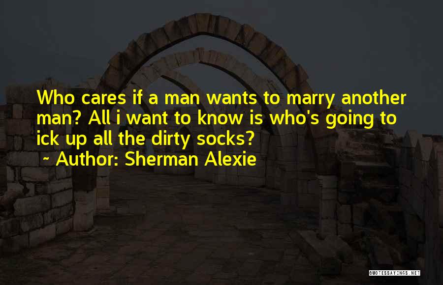 Sherman Alexie Quotes: Who Cares If A Man Wants To Marry Another Man? All I Want To Know Is Who's Going To Ick