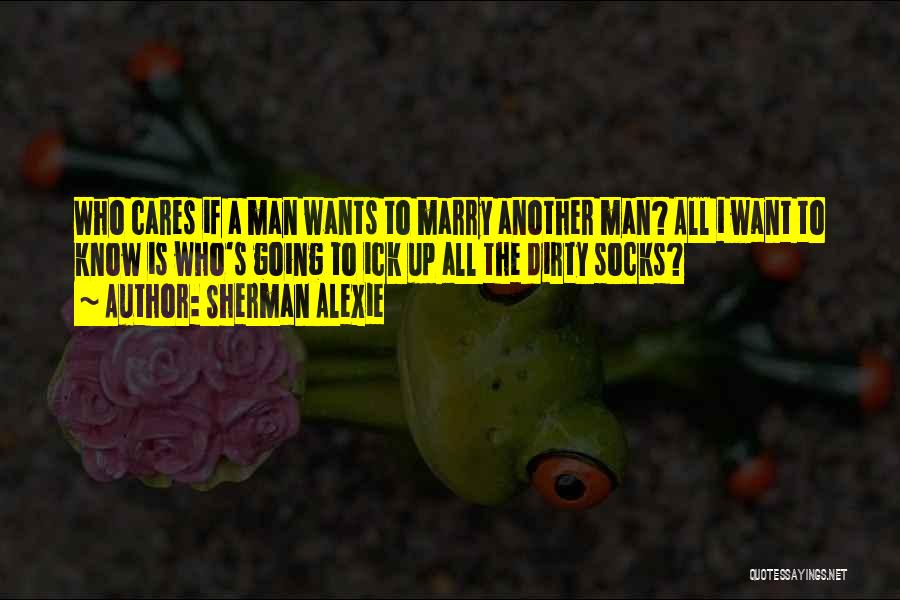 Sherman Alexie Quotes: Who Cares If A Man Wants To Marry Another Man? All I Want To Know Is Who's Going To Ick