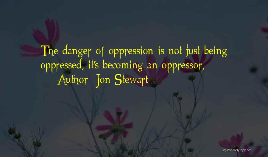 Jon Stewart Quotes: The Danger Of Oppression Is Not Just Being Oppressed, It's Becoming An Oppressor,