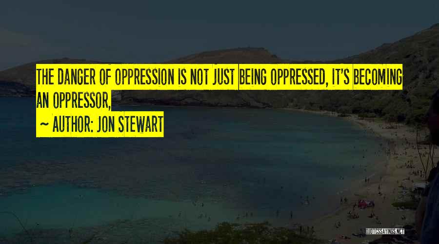 Jon Stewart Quotes: The Danger Of Oppression Is Not Just Being Oppressed, It's Becoming An Oppressor,