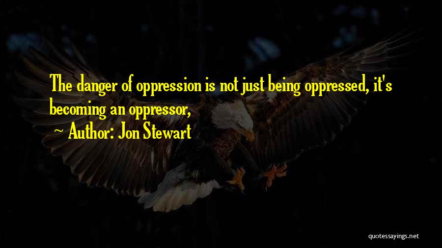 Jon Stewart Quotes: The Danger Of Oppression Is Not Just Being Oppressed, It's Becoming An Oppressor,