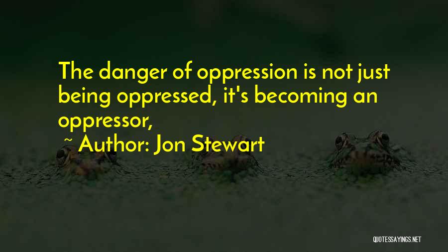 Jon Stewart Quotes: The Danger Of Oppression Is Not Just Being Oppressed, It's Becoming An Oppressor,