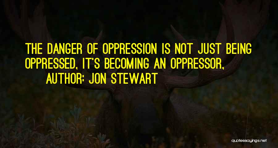 Jon Stewart Quotes: The Danger Of Oppression Is Not Just Being Oppressed, It's Becoming An Oppressor,