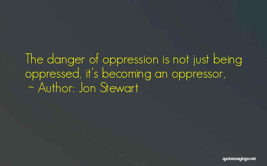 Jon Stewart Quotes: The Danger Of Oppression Is Not Just Being Oppressed, It's Becoming An Oppressor,