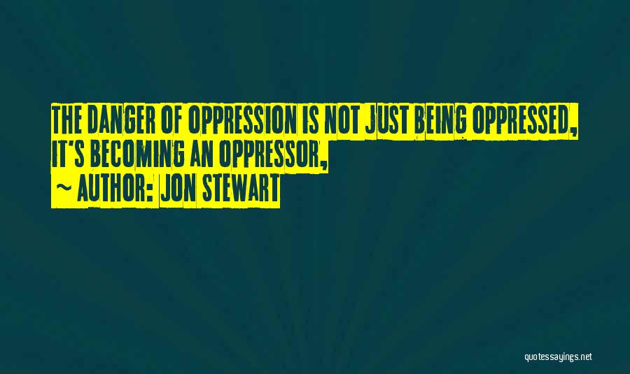 Jon Stewart Quotes: The Danger Of Oppression Is Not Just Being Oppressed, It's Becoming An Oppressor,