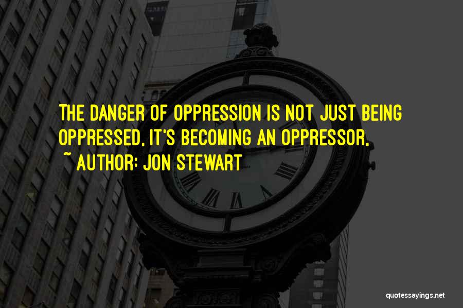 Jon Stewart Quotes: The Danger Of Oppression Is Not Just Being Oppressed, It's Becoming An Oppressor,