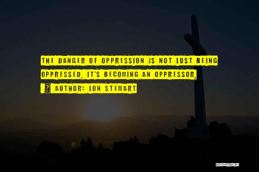 Jon Stewart Quotes: The Danger Of Oppression Is Not Just Being Oppressed, It's Becoming An Oppressor,