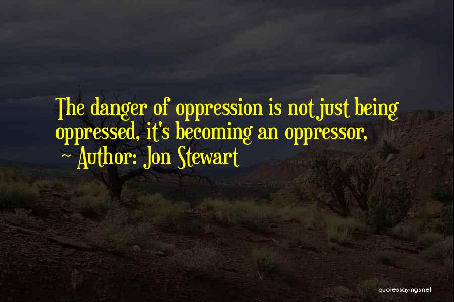 Jon Stewart Quotes: The Danger Of Oppression Is Not Just Being Oppressed, It's Becoming An Oppressor,