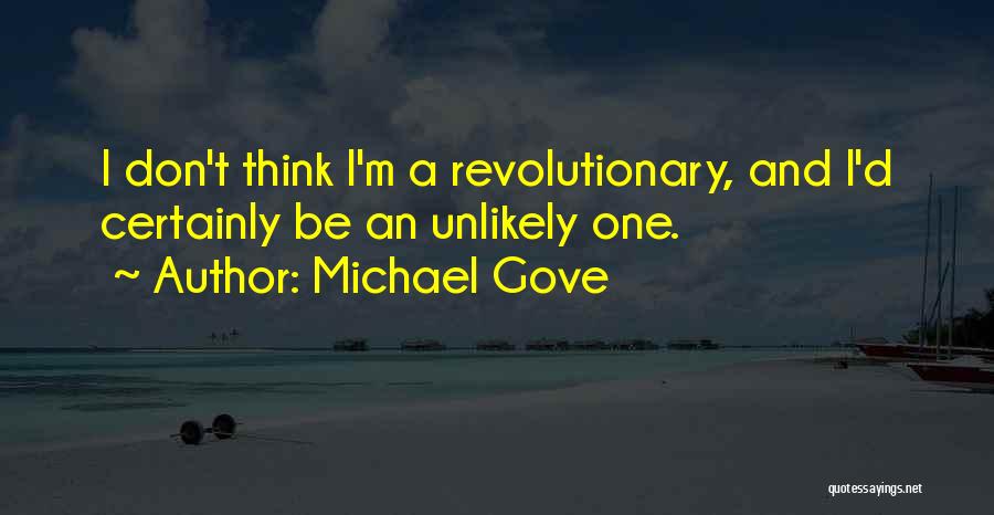 Michael Gove Quotes: I Don't Think I'm A Revolutionary, And I'd Certainly Be An Unlikely One.