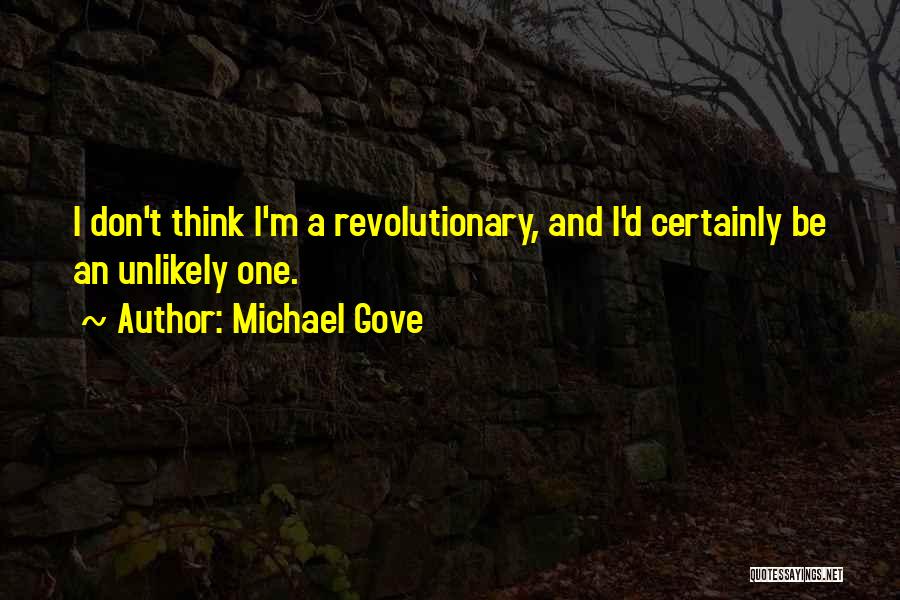 Michael Gove Quotes: I Don't Think I'm A Revolutionary, And I'd Certainly Be An Unlikely One.