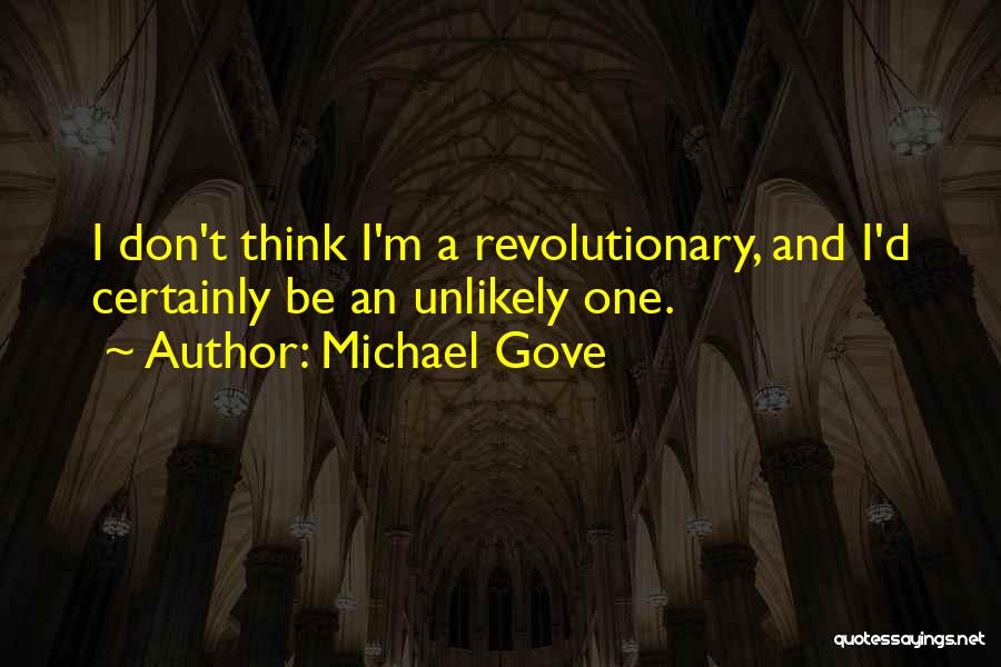 Michael Gove Quotes: I Don't Think I'm A Revolutionary, And I'd Certainly Be An Unlikely One.