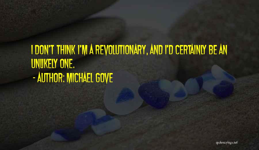 Michael Gove Quotes: I Don't Think I'm A Revolutionary, And I'd Certainly Be An Unlikely One.