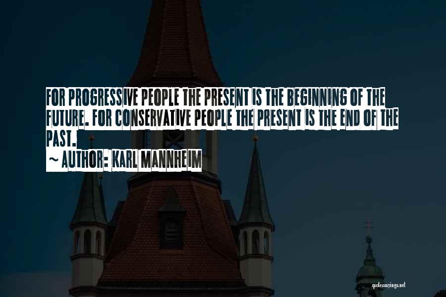 Karl Mannheim Quotes: For Progressive People The Present Is The Beginning Of The Future. For Conservative People The Present Is The End Of