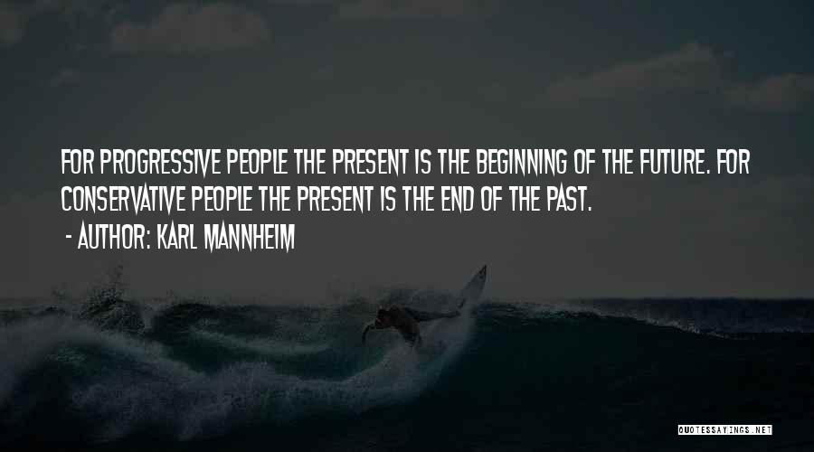 Karl Mannheim Quotes: For Progressive People The Present Is The Beginning Of The Future. For Conservative People The Present Is The End Of