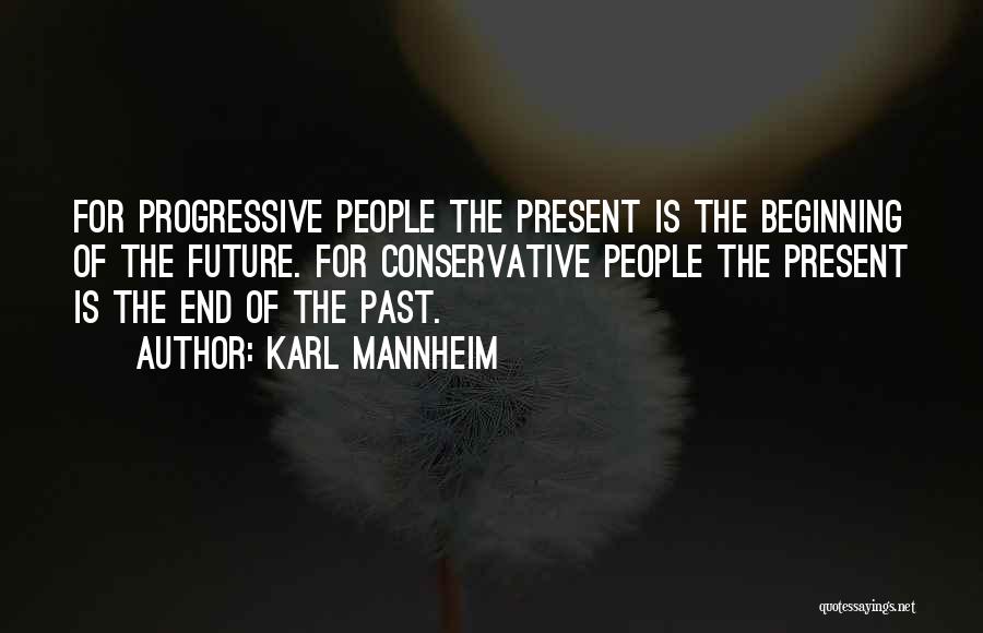 Karl Mannheim Quotes: For Progressive People The Present Is The Beginning Of The Future. For Conservative People The Present Is The End Of