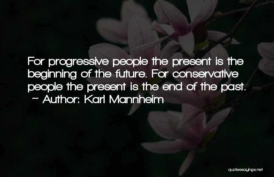 Karl Mannheim Quotes: For Progressive People The Present Is The Beginning Of The Future. For Conservative People The Present Is The End Of