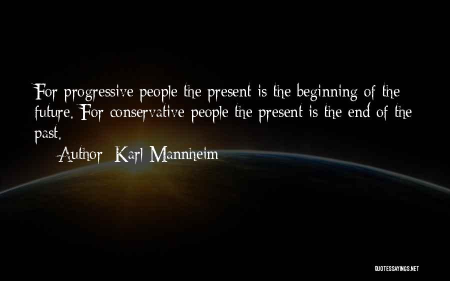Karl Mannheim Quotes: For Progressive People The Present Is The Beginning Of The Future. For Conservative People The Present Is The End Of