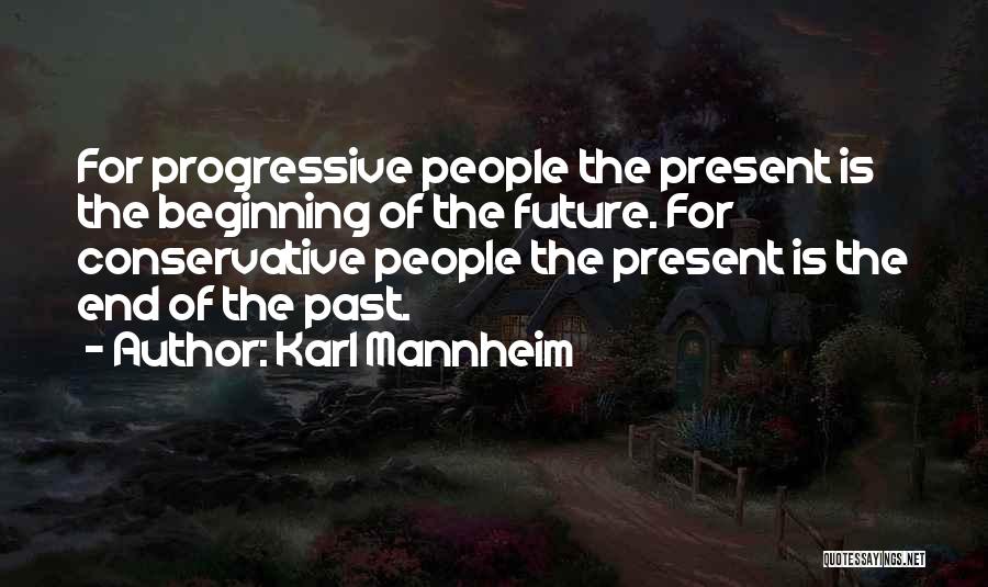 Karl Mannheim Quotes: For Progressive People The Present Is The Beginning Of The Future. For Conservative People The Present Is The End Of