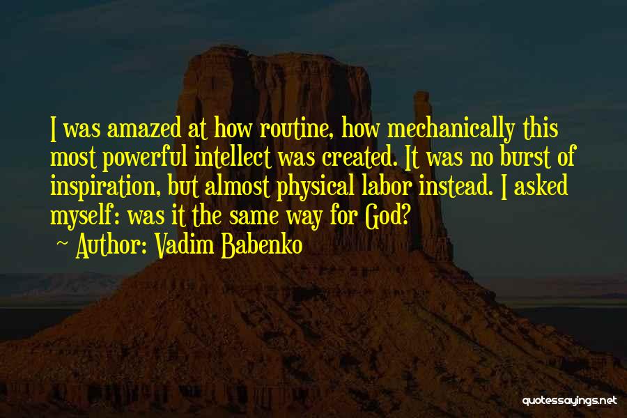 Vadim Babenko Quotes: I Was Amazed At How Routine, How Mechanically This Most Powerful Intellect Was Created. It Was No Burst Of Inspiration,