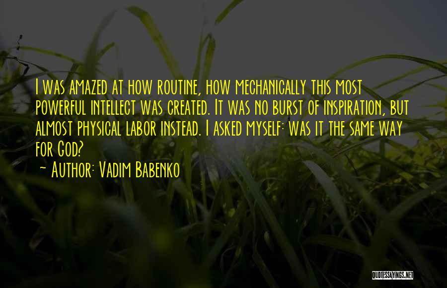 Vadim Babenko Quotes: I Was Amazed At How Routine, How Mechanically This Most Powerful Intellect Was Created. It Was No Burst Of Inspiration,