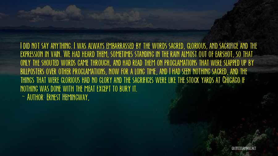 Ernest Hemingway, Quotes: I Did Not Say Anything. I Was Always Embarrassed By The Words Sacred, Glorious, And Sacrifice And The Expression In