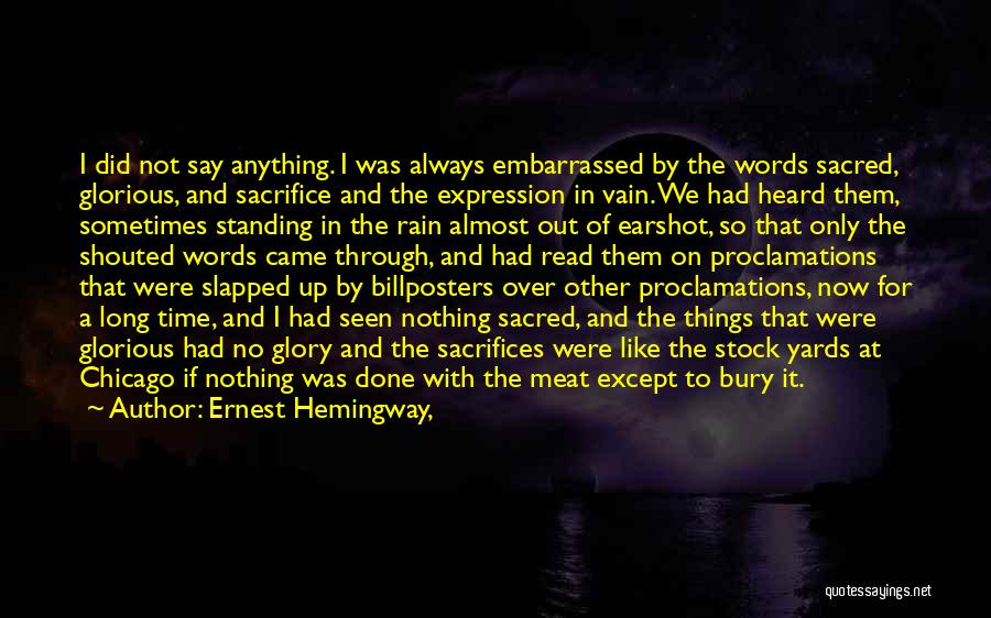 Ernest Hemingway, Quotes: I Did Not Say Anything. I Was Always Embarrassed By The Words Sacred, Glorious, And Sacrifice And The Expression In