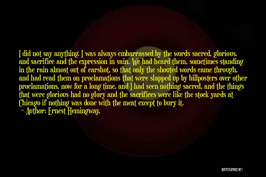 Ernest Hemingway, Quotes: I Did Not Say Anything. I Was Always Embarrassed By The Words Sacred, Glorious, And Sacrifice And The Expression In