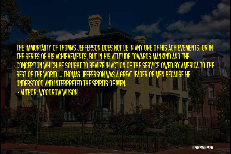 Woodrow Wilson Quotes: The Immortality Of Thomas Jefferson Does Not Lie In Any One Of His Achievements, Or In The Series Of His