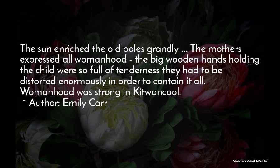 Emily Carr Quotes: The Sun Enriched The Old Poles Grandly ... The Mothers Expressed All Womanhood - The Big Wooden Hands Holding The