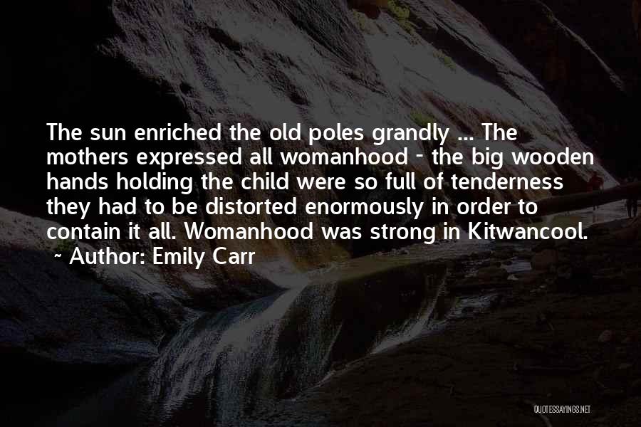 Emily Carr Quotes: The Sun Enriched The Old Poles Grandly ... The Mothers Expressed All Womanhood - The Big Wooden Hands Holding The