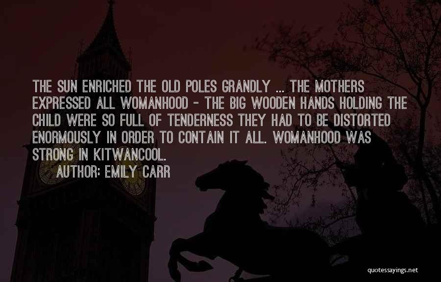 Emily Carr Quotes: The Sun Enriched The Old Poles Grandly ... The Mothers Expressed All Womanhood - The Big Wooden Hands Holding The