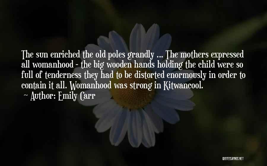 Emily Carr Quotes: The Sun Enriched The Old Poles Grandly ... The Mothers Expressed All Womanhood - The Big Wooden Hands Holding The