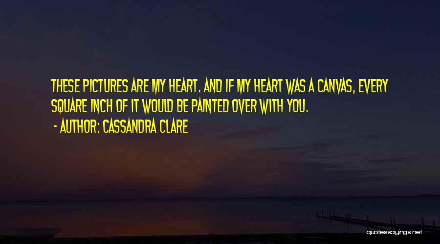 Cassandra Clare Quotes: These Pictures Are My Heart. And If My Heart Was A Canvas, Every Square Inch Of It Would Be Painted