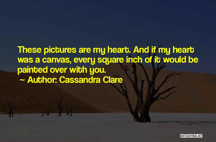 Cassandra Clare Quotes: These Pictures Are My Heart. And If My Heart Was A Canvas, Every Square Inch Of It Would Be Painted