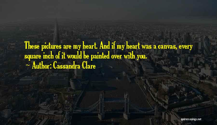 Cassandra Clare Quotes: These Pictures Are My Heart. And If My Heart Was A Canvas, Every Square Inch Of It Would Be Painted