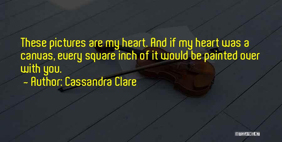 Cassandra Clare Quotes: These Pictures Are My Heart. And If My Heart Was A Canvas, Every Square Inch Of It Would Be Painted