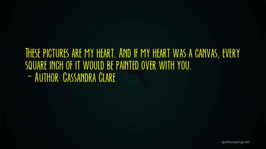 Cassandra Clare Quotes: These Pictures Are My Heart. And If My Heart Was A Canvas, Every Square Inch Of It Would Be Painted