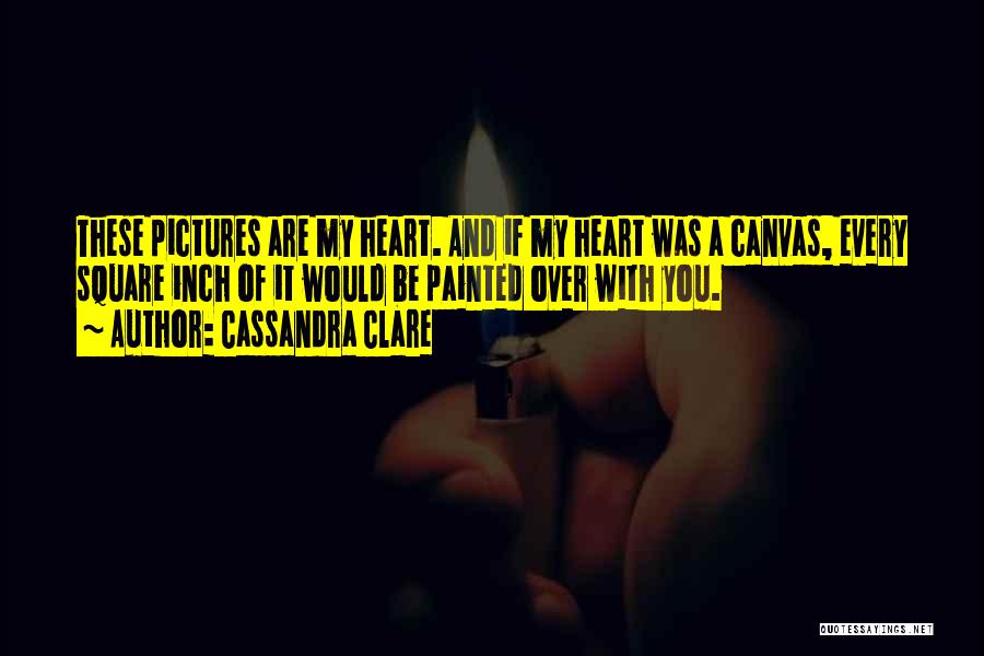 Cassandra Clare Quotes: These Pictures Are My Heart. And If My Heart Was A Canvas, Every Square Inch Of It Would Be Painted