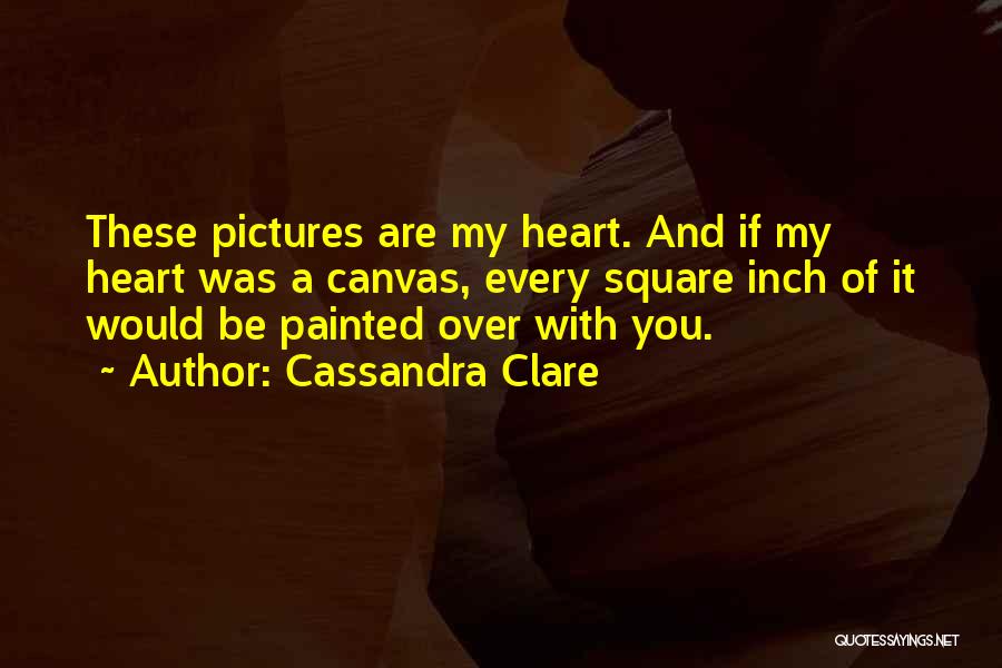 Cassandra Clare Quotes: These Pictures Are My Heart. And If My Heart Was A Canvas, Every Square Inch Of It Would Be Painted