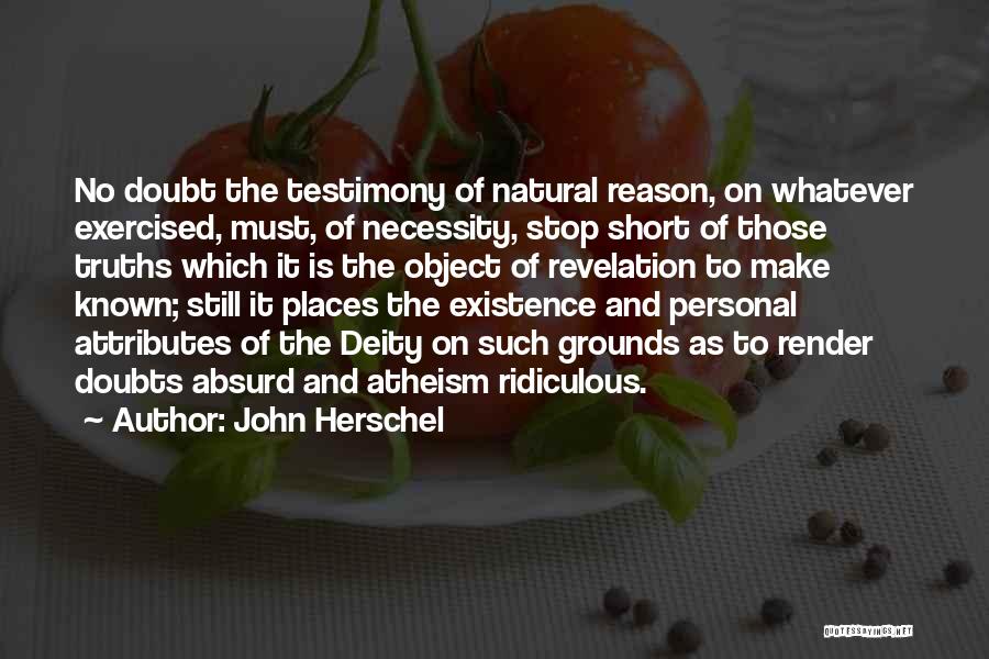 John Herschel Quotes: No Doubt The Testimony Of Natural Reason, On Whatever Exercised, Must, Of Necessity, Stop Short Of Those Truths Which It