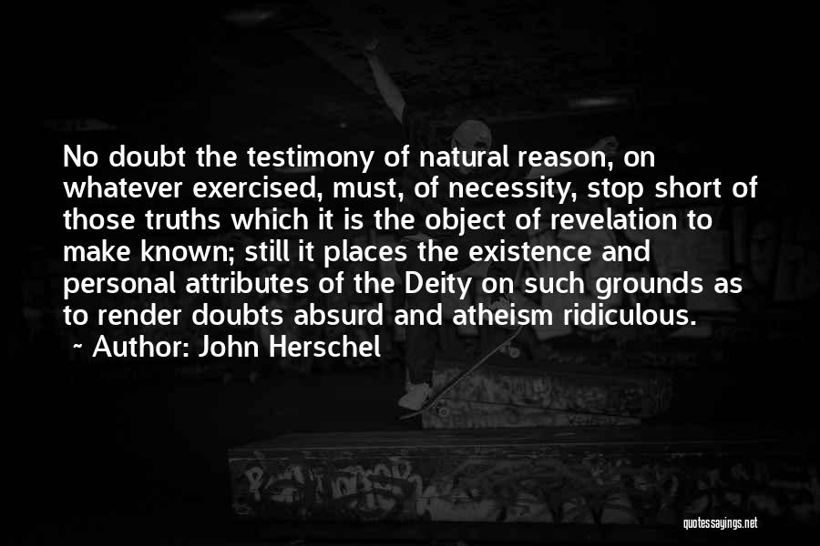 John Herschel Quotes: No Doubt The Testimony Of Natural Reason, On Whatever Exercised, Must, Of Necessity, Stop Short Of Those Truths Which It