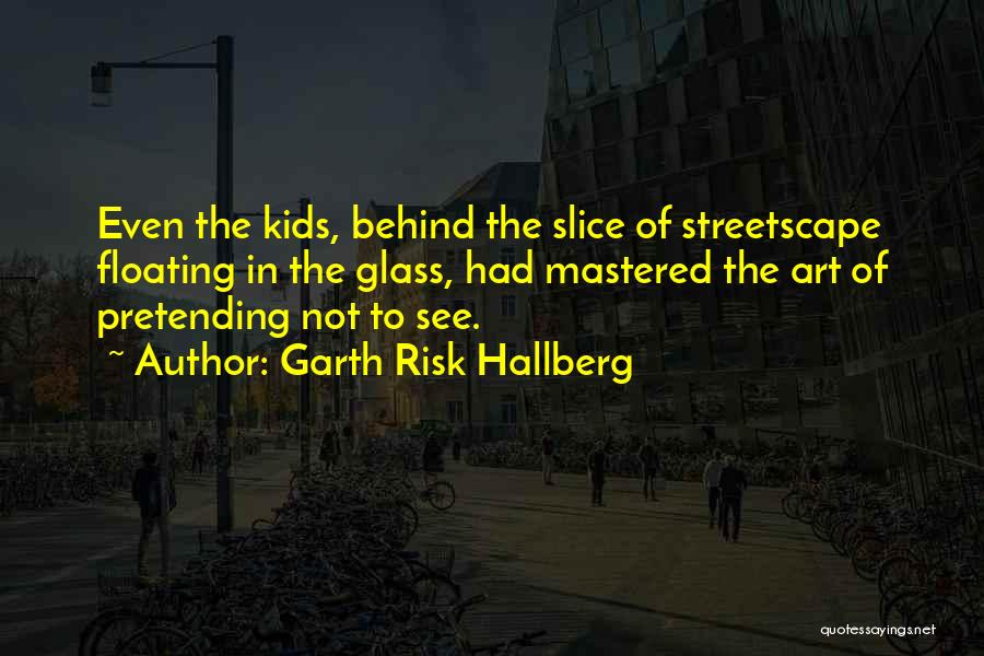 Garth Risk Hallberg Quotes: Even The Kids, Behind The Slice Of Streetscape Floating In The Glass, Had Mastered The Art Of Pretending Not To