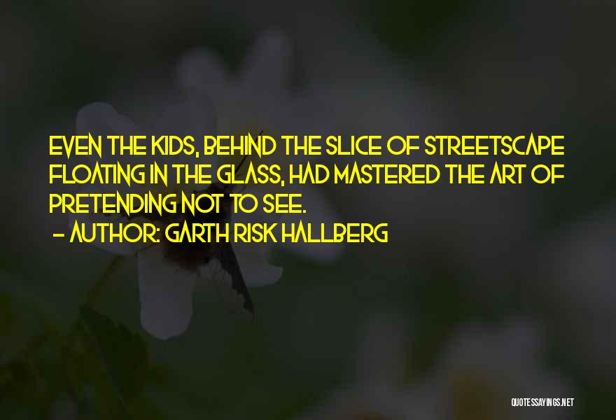 Garth Risk Hallberg Quotes: Even The Kids, Behind The Slice Of Streetscape Floating In The Glass, Had Mastered The Art Of Pretending Not To