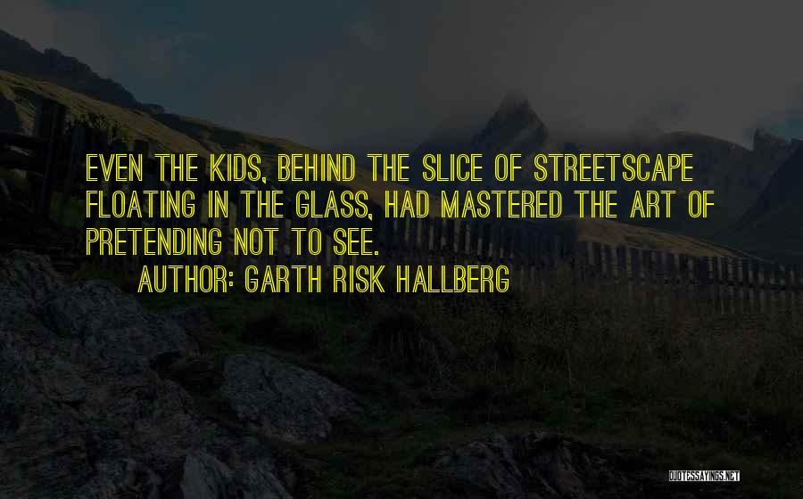 Garth Risk Hallberg Quotes: Even The Kids, Behind The Slice Of Streetscape Floating In The Glass, Had Mastered The Art Of Pretending Not To