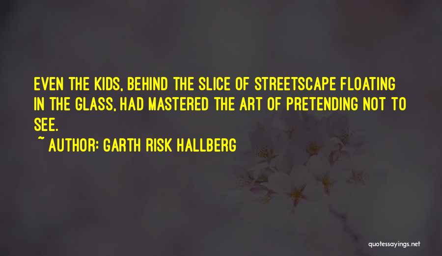 Garth Risk Hallberg Quotes: Even The Kids, Behind The Slice Of Streetscape Floating In The Glass, Had Mastered The Art Of Pretending Not To