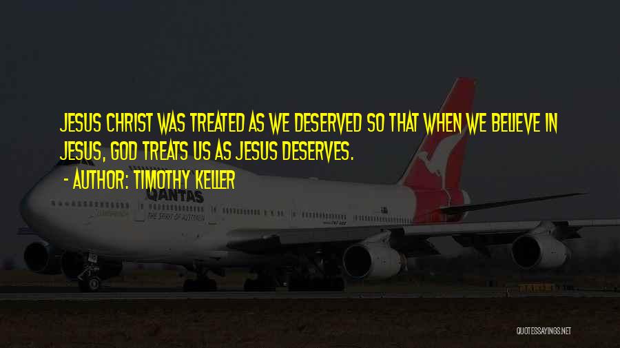 Timothy Keller Quotes: Jesus Christ Was Treated As We Deserved So That When We Believe In Jesus, God Treats Us As Jesus Deserves.