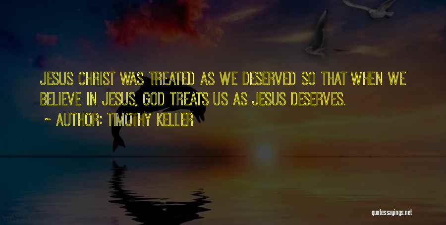 Timothy Keller Quotes: Jesus Christ Was Treated As We Deserved So That When We Believe In Jesus, God Treats Us As Jesus Deserves.