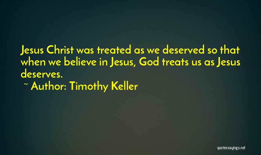 Timothy Keller Quotes: Jesus Christ Was Treated As We Deserved So That When We Believe In Jesus, God Treats Us As Jesus Deserves.