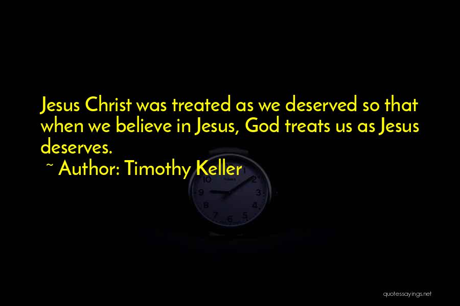 Timothy Keller Quotes: Jesus Christ Was Treated As We Deserved So That When We Believe In Jesus, God Treats Us As Jesus Deserves.